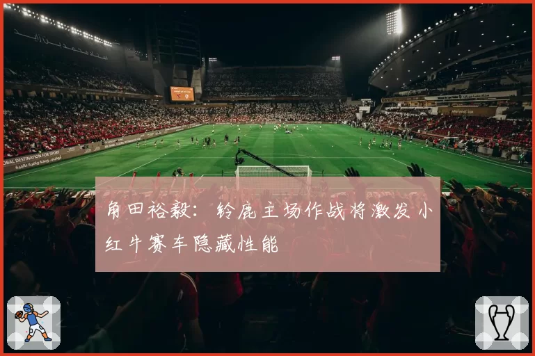 角田裕毅：铃鹿主场作战将激发小红牛赛车隐藏性能