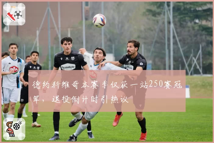 德约科维奇本赛季仅获一站250赛冠军，退役倒计时引热议