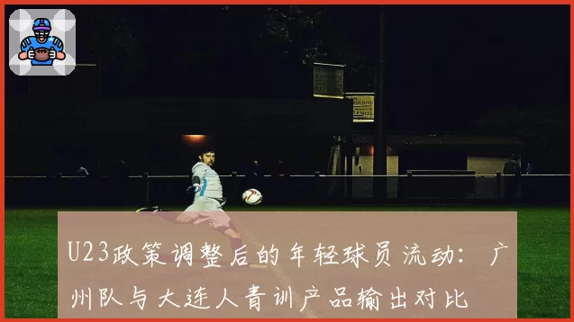 U23政策调整后的年轻球员流动:广州队与大连人青训产品输出对比