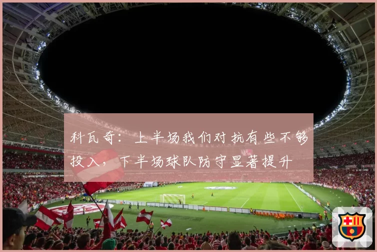 科瓦奇:上半场我们对抗有些不够投入,下半场球队防守显著提升