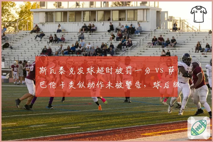 斯瓦泰克发球超时被罚一分 vs 萨巴伦卡类似动作未被警告，球后级判罚差异引热议