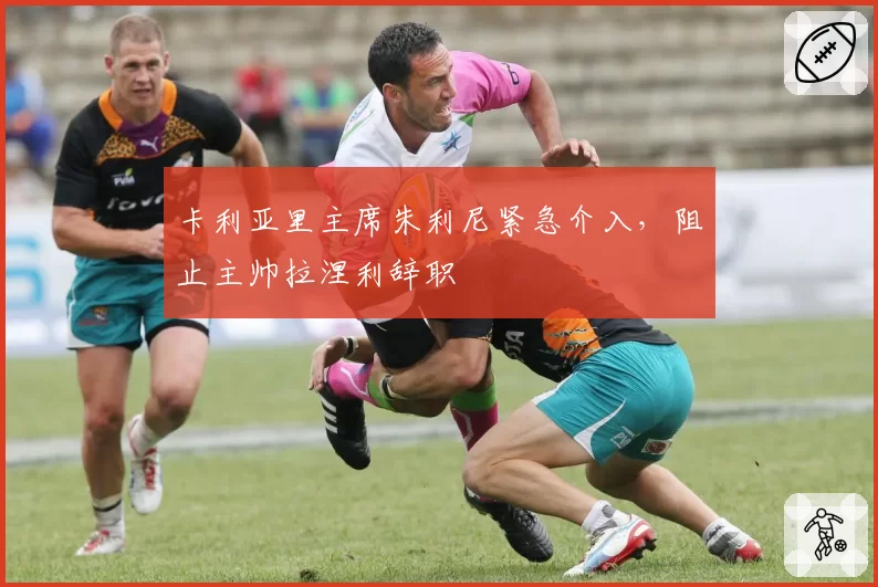 卡利亚里主席朱利尼紧急介入，阻止主帅拉涅利辞职