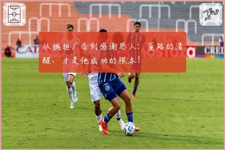 从婉拒广告到感谢恩人:董路的清醒,才是他成功的根本!